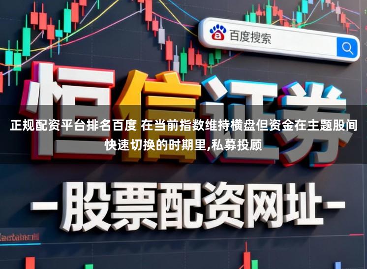 正规配资平台排名百度 在当前指数维持横盘但资金在主题股间快速切换的时期里,私募投顾
