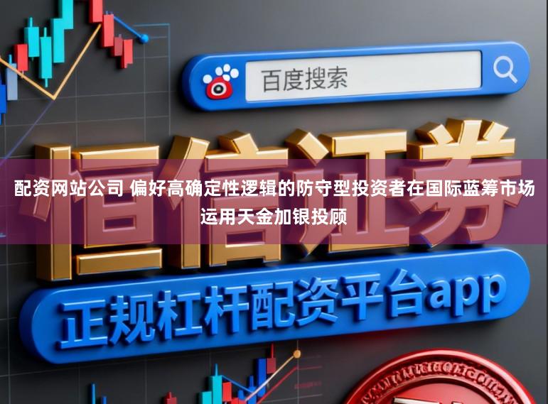 配资网站公司 偏好高确定性逻辑的防守型投资者在国际蓝筹市场运用天金加银投顾