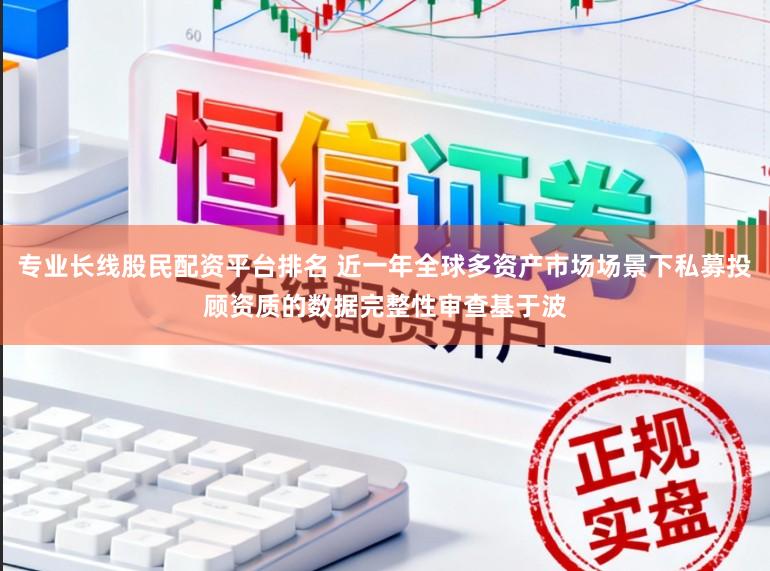 专业长线股民配资平台排名 近一年全球多资产市场场景下私募投顾资质的数据完整性审查基于波