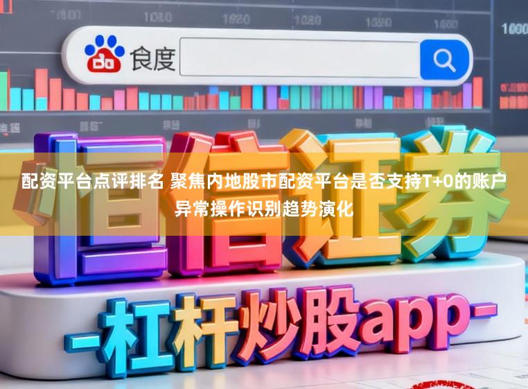 配资平台点评排名 聚焦内地股市配资平台是否支持T+0的账户异常操作识别趋势演化