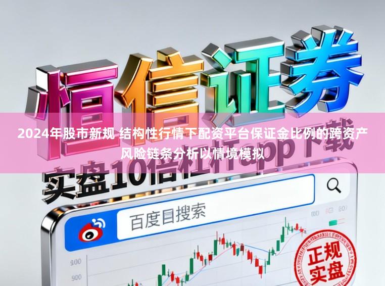 2024年股市新规 结构性行情下配资平台保证金比例的跨资产风险链条分析以情境模拟