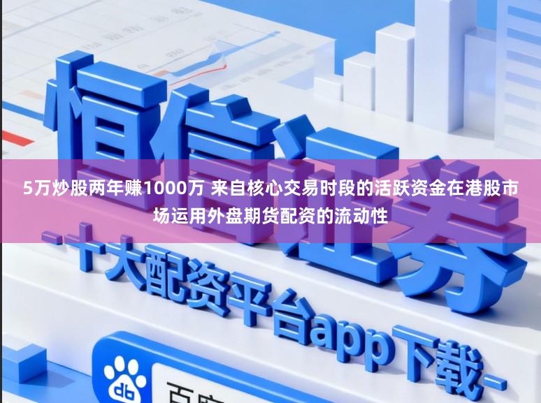 5万炒股两年赚1000万 来自核心交易时段的活跃资金在港股市场运用外盘期货配资的流动性