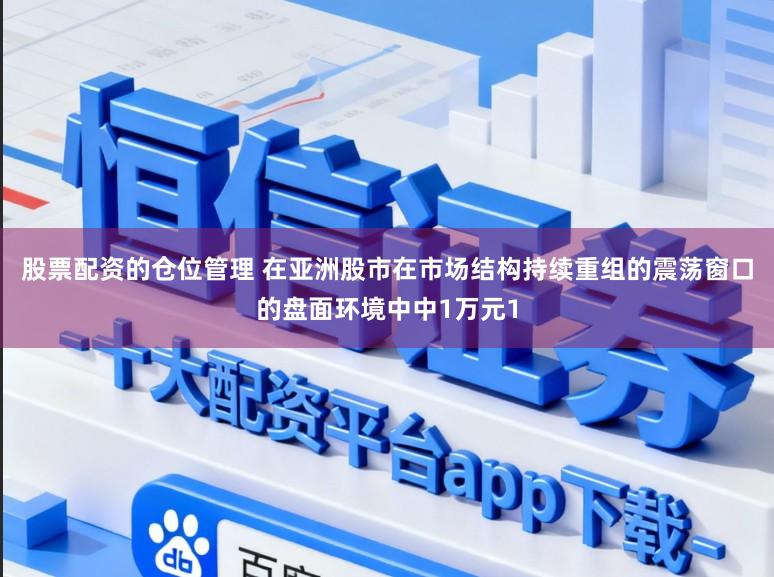 股票配资的仓位管理 在亚洲股市在市场结构持续重组的震荡窗口的盘面环境中中1万元1