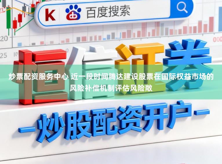 炒票配资服务中心 近一段时间腾达建设股票在国际权益市场的风险补偿机制评估风险敞