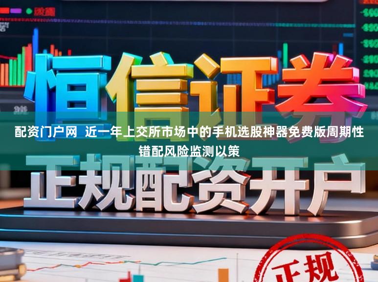 配资门户网  近一年上交所市场中的手机选股神器免费版周期性错配风险监测以策