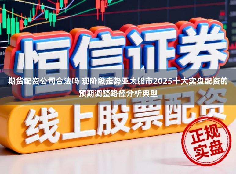 期货配资公司合法吗 现阶段走势亚太股市2025十大实盘配资的预期调整路径分析典型