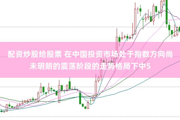 配资炒股给股票 在中国投资市场处于指数方向尚未明朗的震荡阶段的走势格局下中5