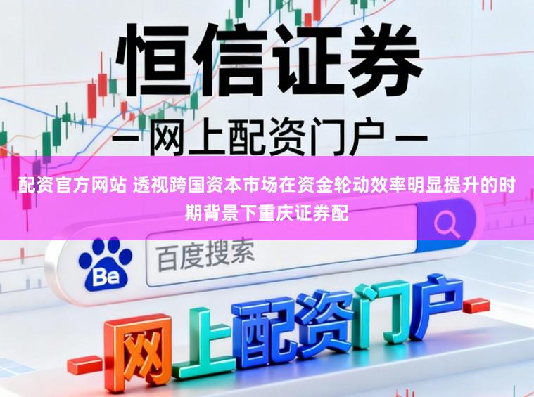 配资官方网站 透视跨国资本市场在资金轮动效率明显提升的时期背景下重庆证券配