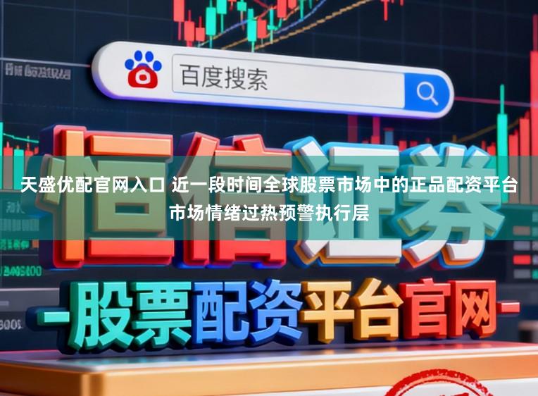 天盛优配官网入口 近一段时间全球股票市场中的正品配资平台市场情绪过热预警执行层