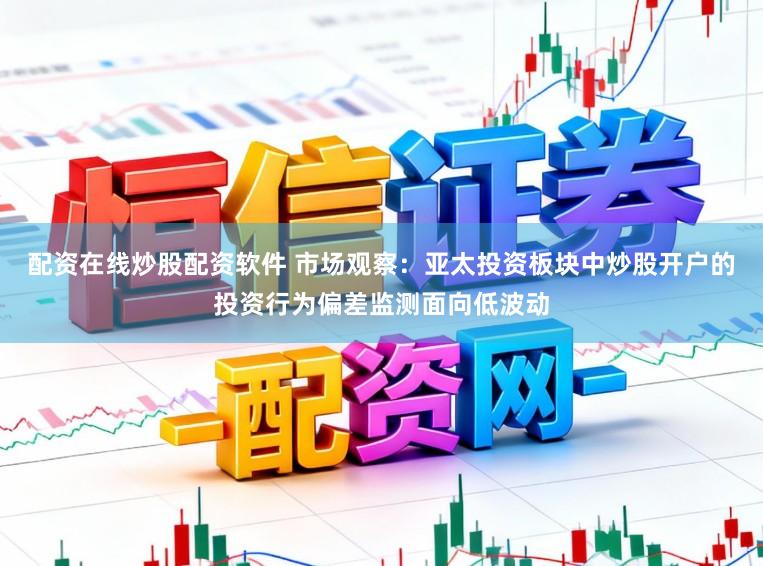 配资在线炒股配资软件 市场观察：亚太投资板块中炒股开户的投资行为偏差监测面向低波动