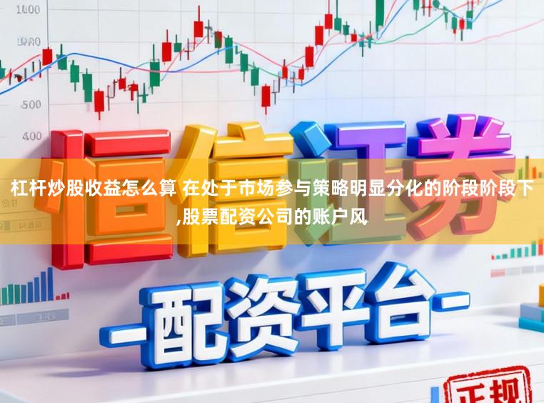 杠杆炒股收益怎么算 在处于市场参与策略明显分化的阶段阶段下,股票配资公司的账户风