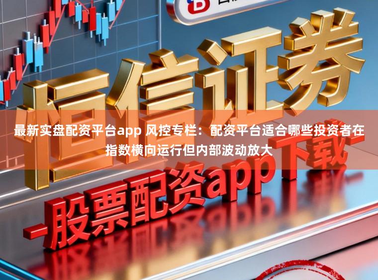 最新实盘配资平台app 风控专栏：配资平台适合哪些投资者在指数横向运行但内部波动放大