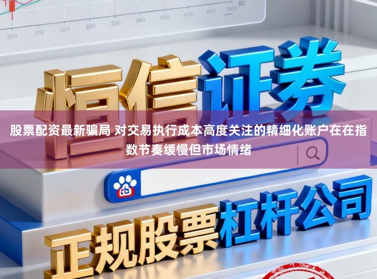 股票配资最新骗局 对交易执行成本高度关注的精细化账户在在指数节奏缓慢但市场情绪
