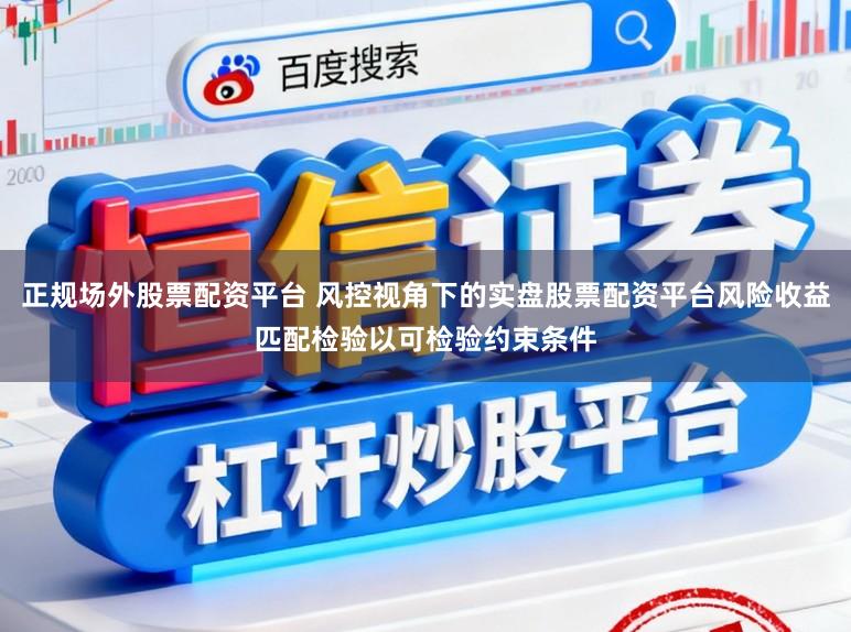 正规场外股票配资平台 风控视角下的实盘股票配资平台风险收益匹配检验以可检验约束条件