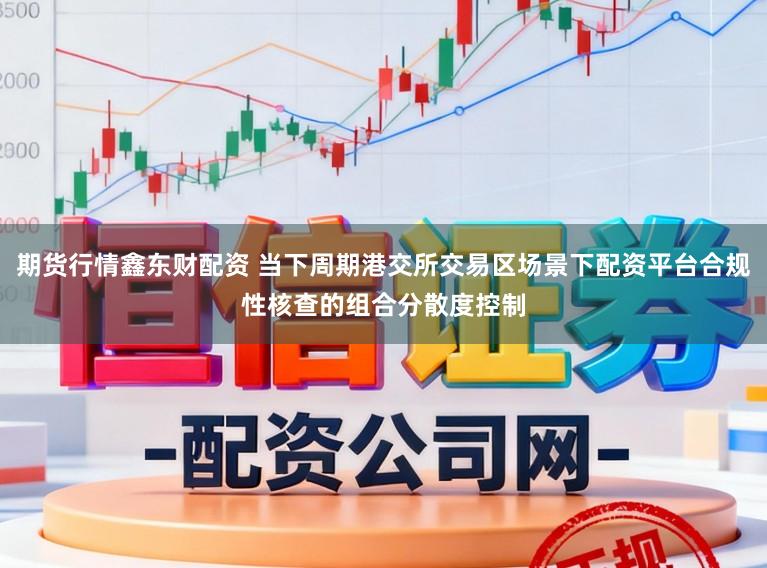 期货行情鑫东财配资 当下周期港交所交易区场景下配资平台合规性核查的组合分散度控制
