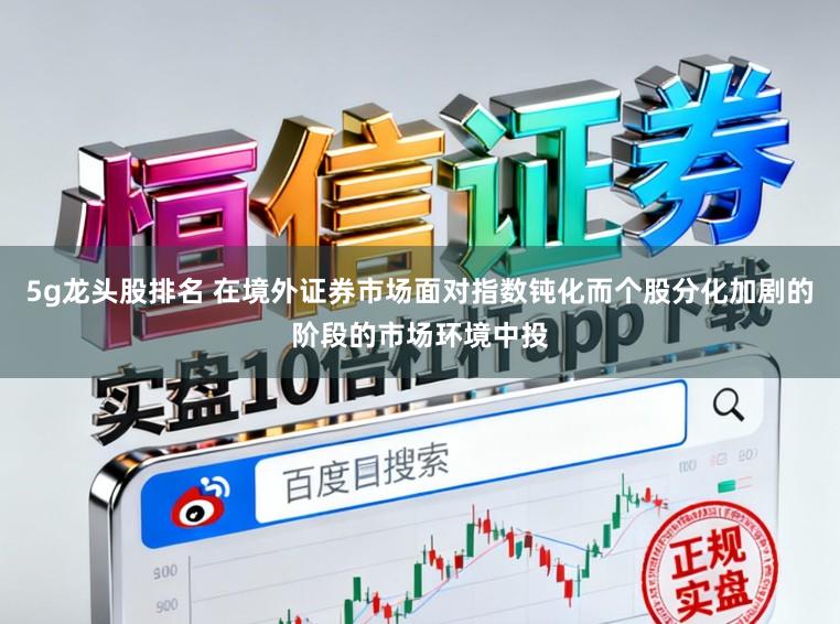 5g龙头股排名 在境外证券市场面对指数钝化而个股分化加剧的阶段的市场环境中投