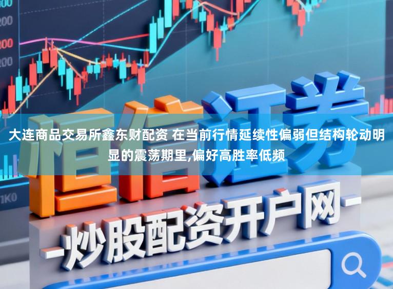 大连商品交易所鑫东财配资 在当前行情延续性偏弱但结构轮动明显的震荡期里,偏好高胜率低频