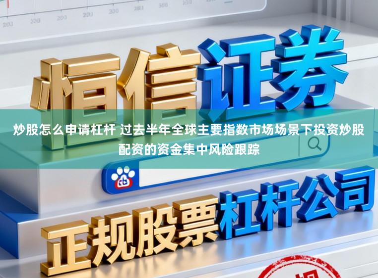 炒股怎么申请杠杆 过去半年全球主要指数市场场景下投资炒股配资的资金集中风险跟踪