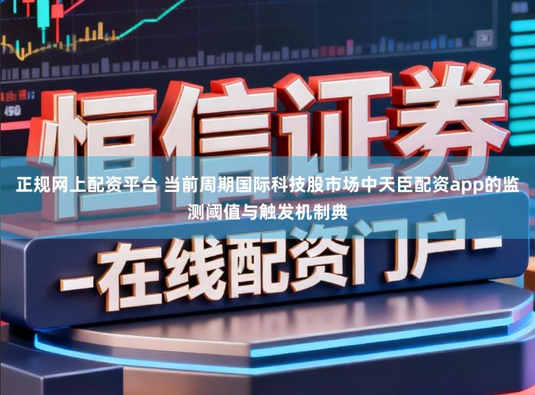 正规网上配资平台 当前周期国际科技股市场中天臣配资app的监测阈值与触发机制典