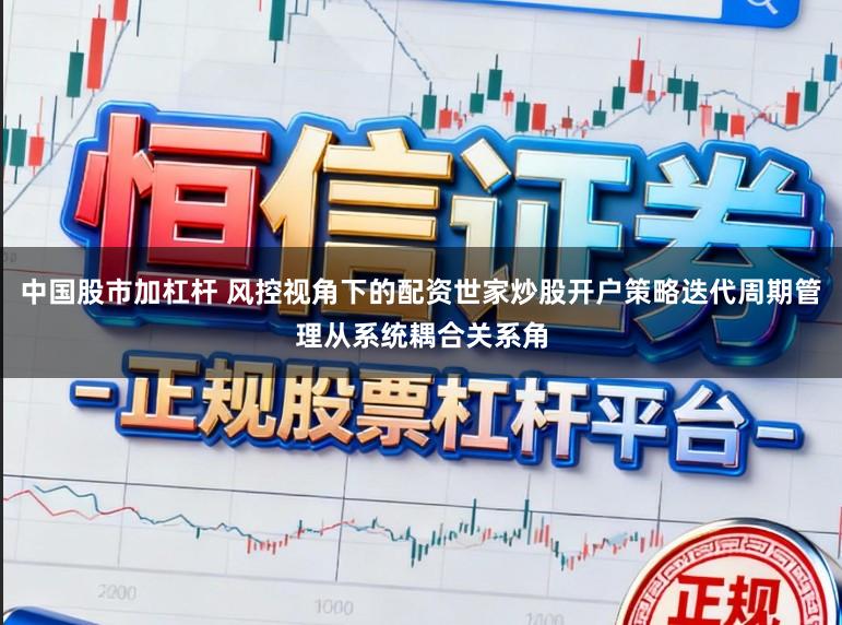 中国股市加杠杆 风控视角下的配资世家炒股开户策略迭代周期管理从系统耦合关系角