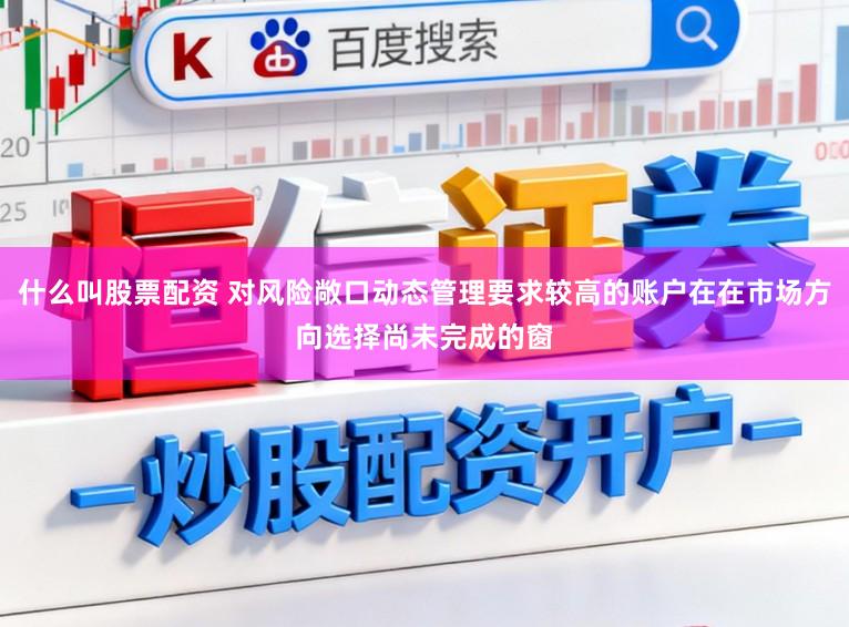 什么叫股票配资 对风险敞口动态管理要求较高的账户在在市场方向选择尚未完成的窗