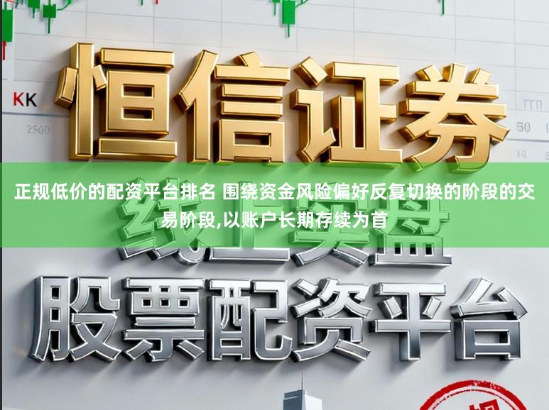 正规低价的配资平台排名 围绕资金风险偏好反复切换的阶段的交易阶段,以账户长期存续为首