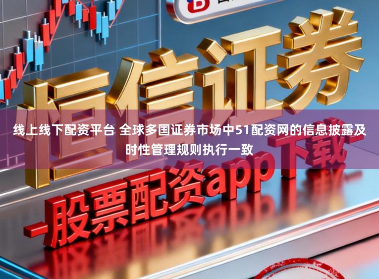 线上线下配资平台 全球多国证券市场中51配资网的信息披露及时性管理规则执行一致