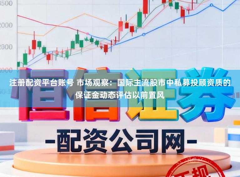注册配资平台账号 市场观察：国际主流股市中私募投顾资质的保证金动态评估以前置风