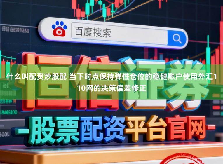 什么叫配资炒股配 当下时点保持弹性仓位的稳健账户使用外汇110网的决策偏差修正
