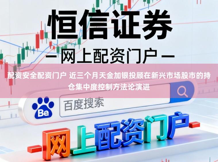 配资安全配资门户 近三个月天金加银投顾在新兴市场股市的持仓集中度控制方法论演进
