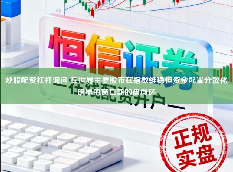 炒股配资杠杆询问 在世界主要股市在指数维稳但资金配置分散化明显的窗口期的盘面环