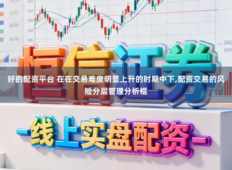 好的配资平台 在在交易难度明显上升的时期中下，配资交易的风险分层管理分析框