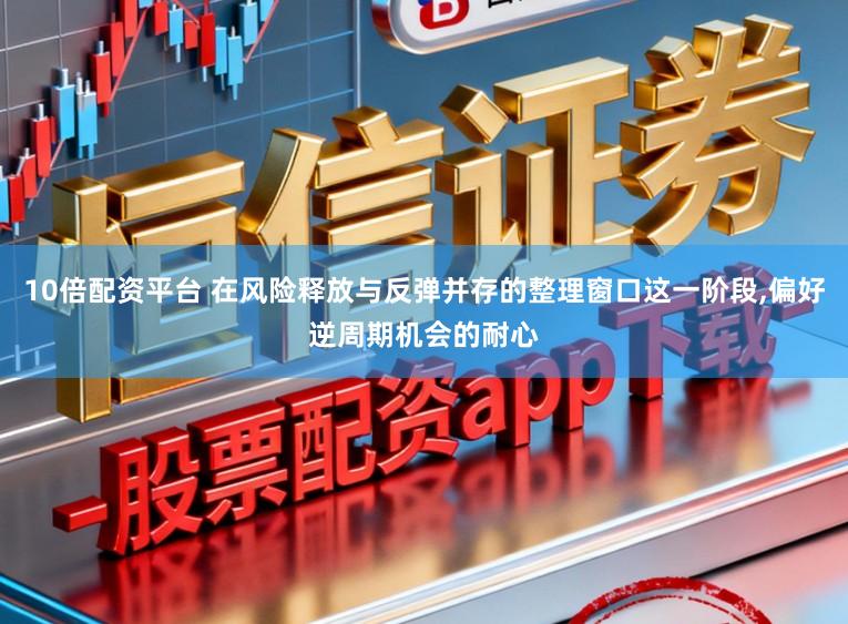 10倍配资平台 在风险释放与反弹并存的整理窗口这一阶段,偏好逆周期机会的耐心