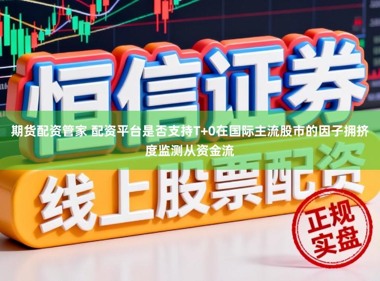 期货配资管家 配资平台是否支持T+0在国际主流股市的因子拥挤度监测从资金流