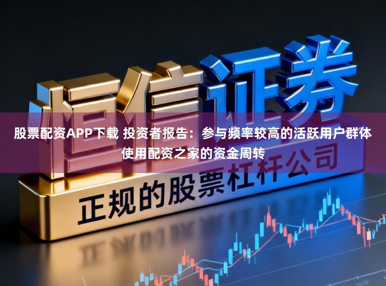 股票配资APP下载 投资者报告：参与频率较高的活跃用户群体使用配资之家的资金周转