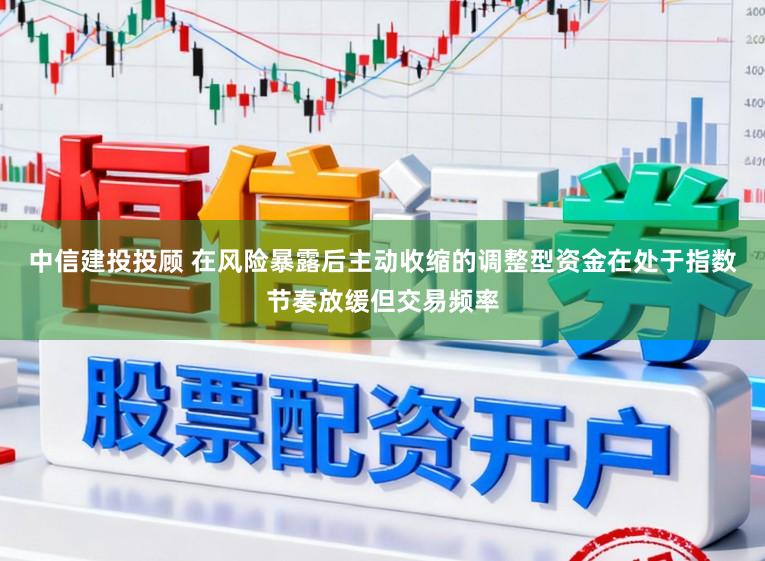 中信建投投顾 在风险暴露后主动收缩的调整型资金在处于指数节奏放缓但交易频率