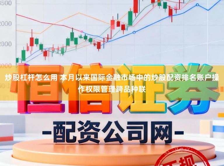 炒股杠杆怎么用 本月以来国际金融市场中的炒股配资排名账户操作权限管理跨品种联