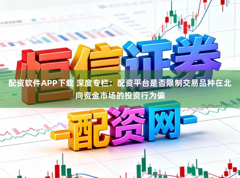 配资软件APP下载 深度专栏：配资平台是否限制交易品种在北向资金市场的投资行为偏