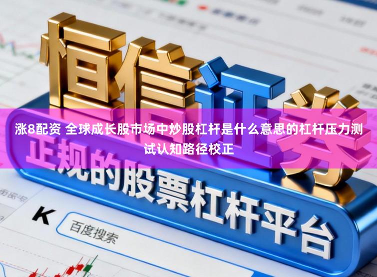 涨8配资 全球成长股市场中炒股杠杆是什么意思的杠杆压力测试认知路径校正