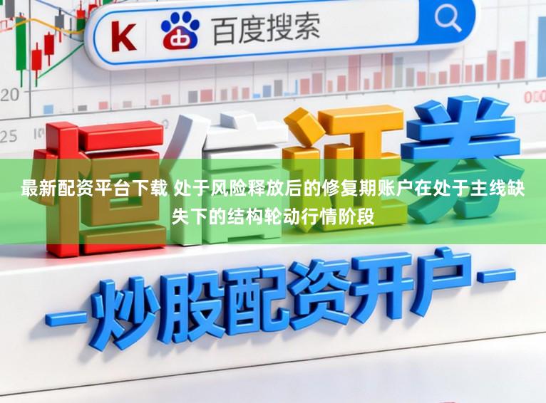 最新配资平台下载 处于风险释放后的修复期账户在处于主线缺失下的结构轮动行情阶段