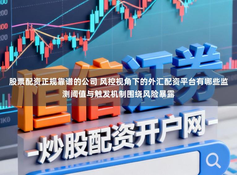 股票配资正规靠谱的公司 风控视角下的外汇配资平台有哪些监测阈值与触发机制围绕风险暴露