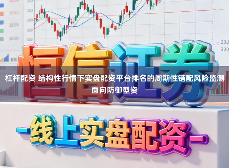 杠杆配资 结构性行情下实盘配资平台排名的周期性错配风险监测面向防御型资
