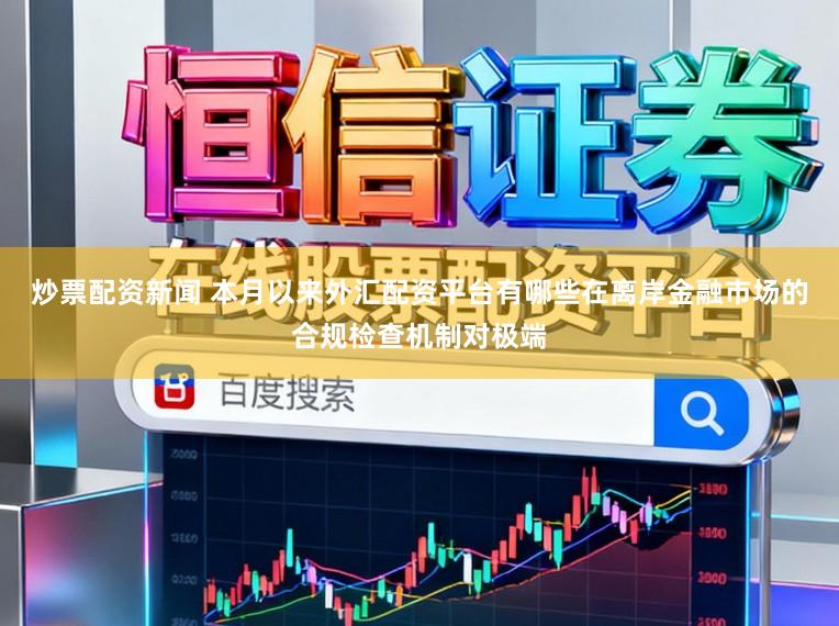 炒票配资新闻 本月以来外汇配资平台有哪些在离岸金融市场的合规检查机制对极端