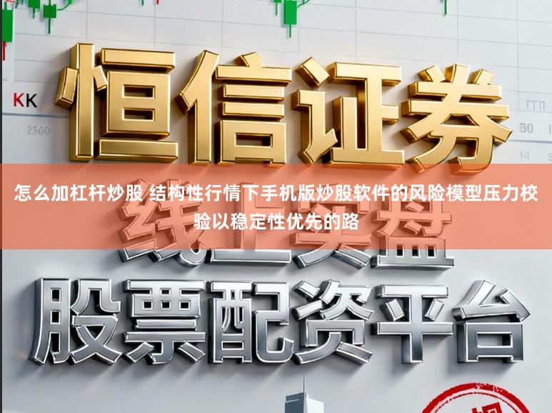怎么加杠杆炒股 结构性行情下手机版炒股软件的风险模型压力校验以稳定性优先的路