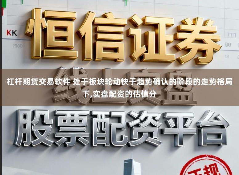 杠杆期货交易软件 处于板块轮动快于趋势确认的阶段的走势格局下,实盘配资的估值分