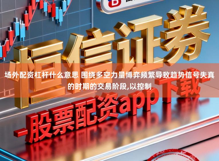 场外配资杠杆什么意思 围绕多空力量博弈频繁导致趋势信号失真的时期的交易阶段,以控制