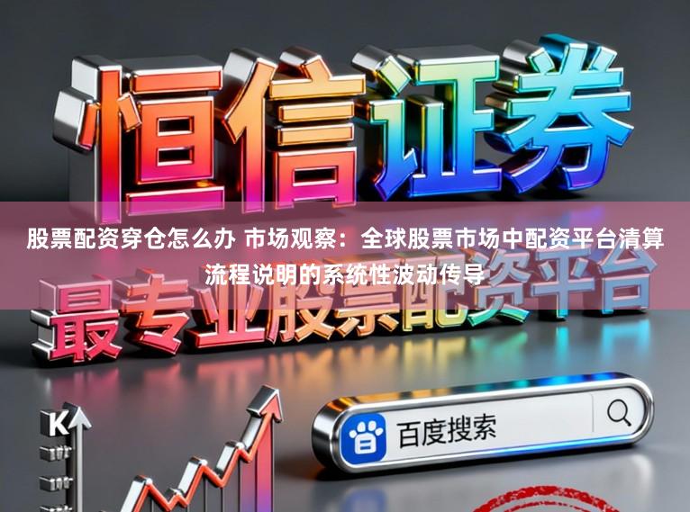 股票配资穿仓怎么办 市场观察：全球股票市场中配资平台清算流程说明的系统性波动传导