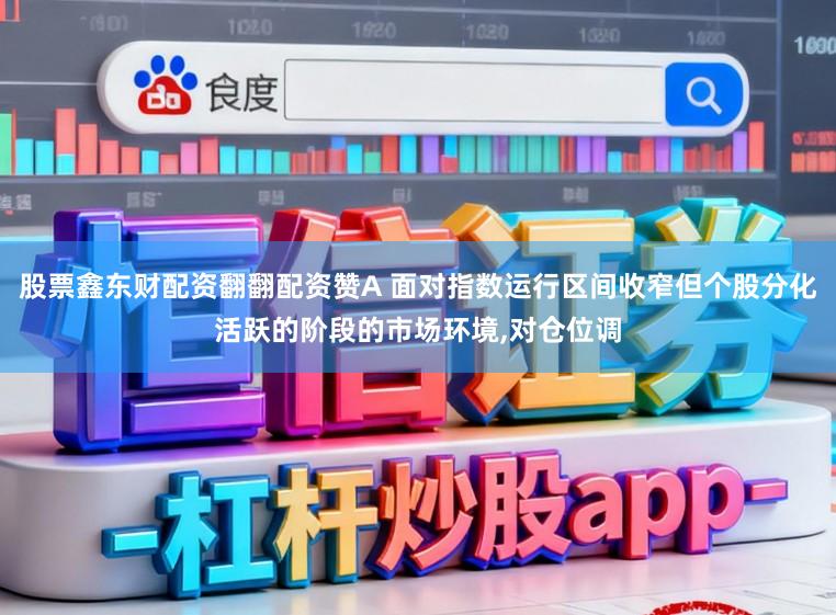 股票鑫东财配资翻翻配资赞A 面对指数运行区间收窄但个股分化活跃的阶段的市场环境,对仓位调