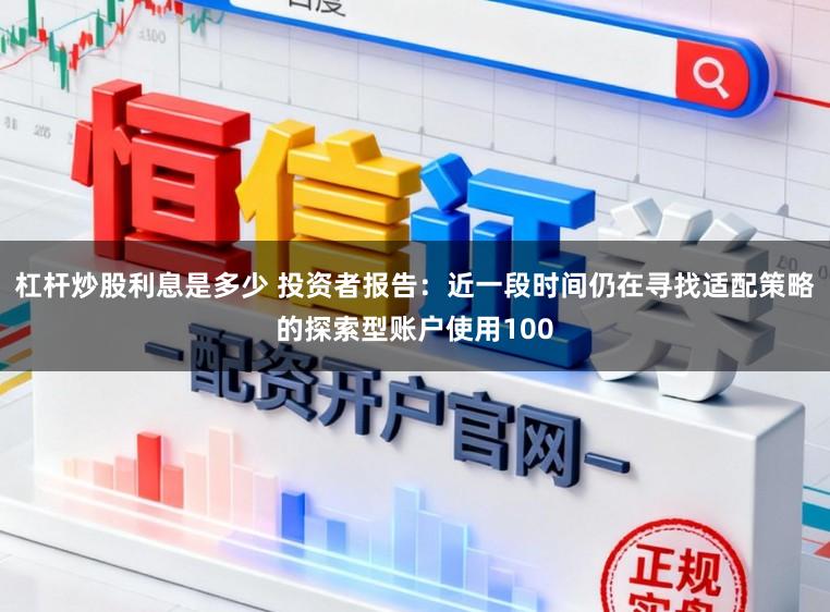 杠杆炒股利息是多少 投资者报告：近一段时间仍在寻找适配策略的探索型账户使用100