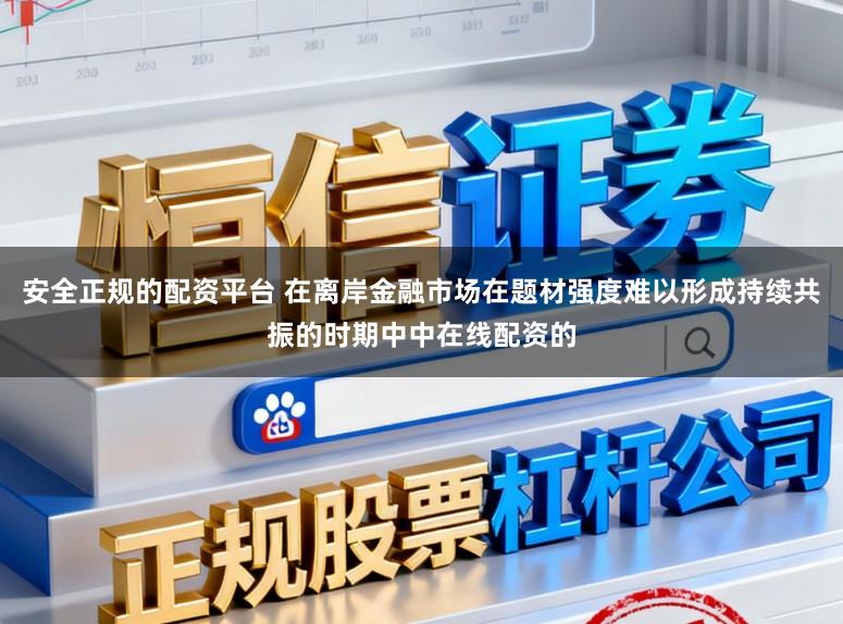 安全正规的配资平台 在离岸金融市场在题材强度难以形成持续共振的时期中中在线配资的